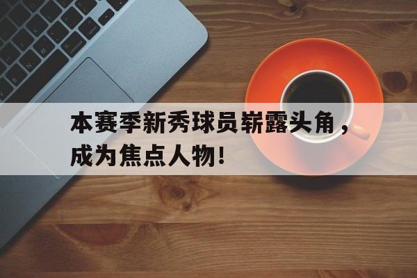 本赛季新秀球员崭露头角，成为焦点人物！