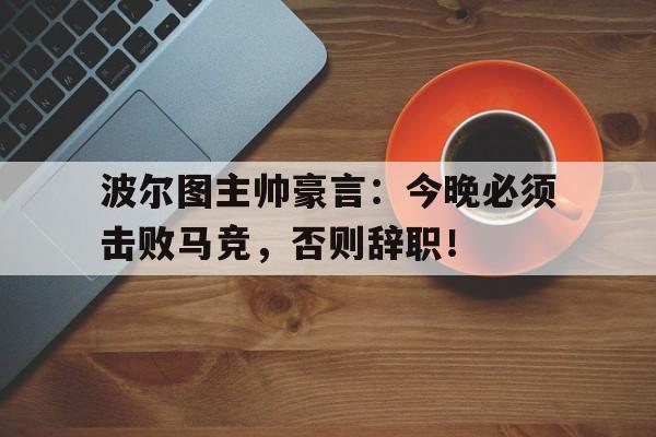 波尔图主帅豪言：今晚必须击败马竞，否则辞职！